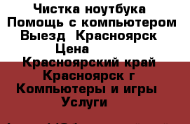 Чистка ноутбука. Помощь с компьютером. Выезд. Красноярск › Цена ­ 500 - Красноярский край, Красноярск г. Компьютеры и игры » Услуги   